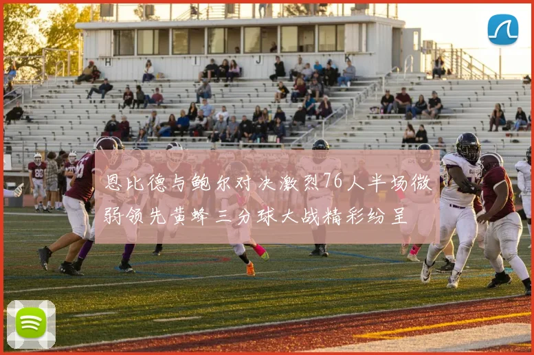 恩比德与鲍尔对决激烈76人半场微弱领先黄蜂三分球大战精彩纷呈