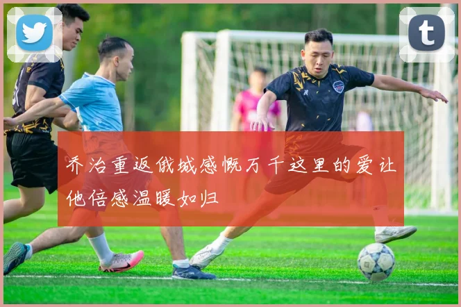 乔治重返俄城感慨万千这里的爱让他倍感温暖如归