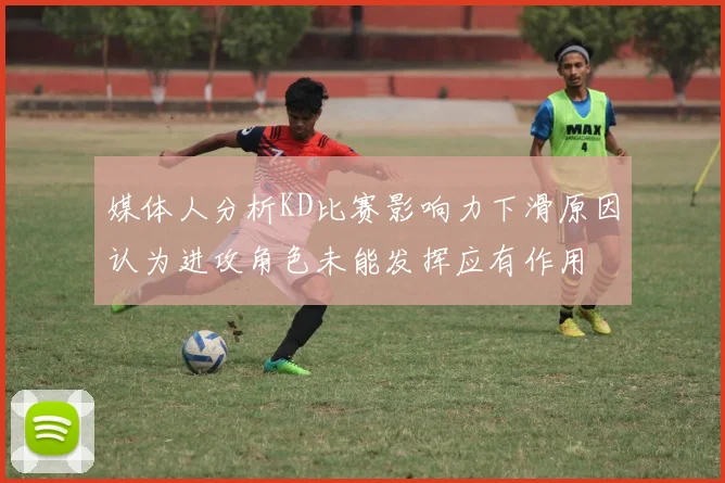 媒体人分析KD比赛影响力下滑原因认为进攻角色未能发挥应有作用