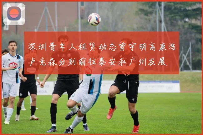 深圳青年人租赁动态曾宇明高康浩卢竞森分别前往泰安和广州发展