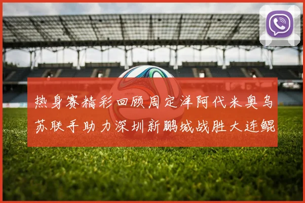 热身赛精彩回顾周定洋阿代米奥乌苏联手助力深圳新鹏城战胜大连鲲城