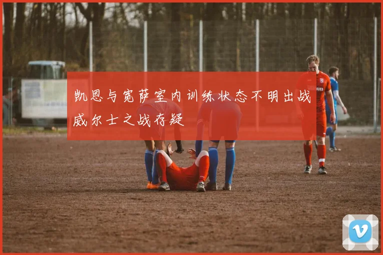凯恩与宽萨室内训练状态不明出战威尔士之战存疑