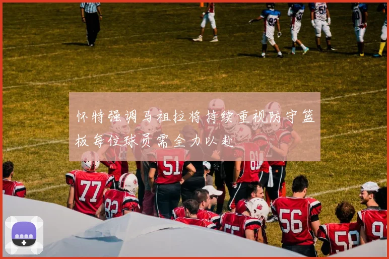 怀特强调马祖拉将持续重视防守篮板每位球员需全力以赴