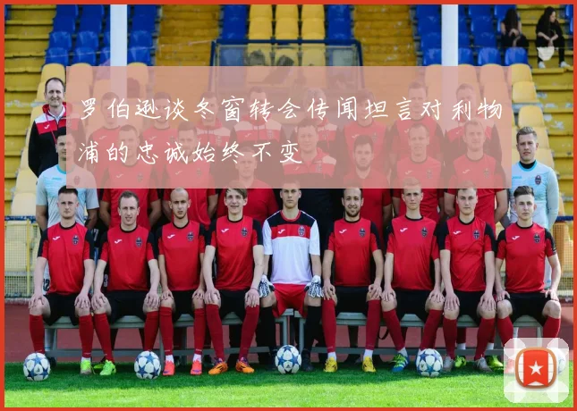 罗伯逊谈冬窗转会传闻坦言对利物浦的忠诚始终不变