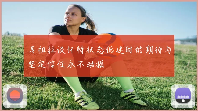 马祖拉谈怀特状态低迷时的期待与坚定信任永不动摇