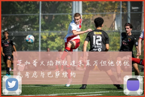 芝加哥火焰积极追求莱万但他仍优先考虑与巴萨续约