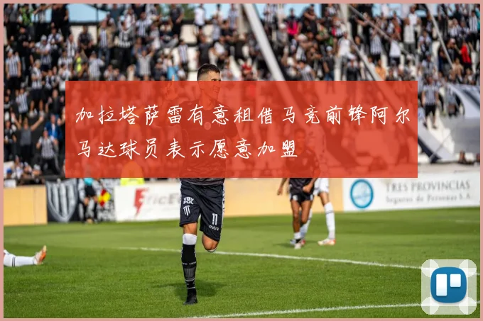 加拉塔萨雷有意租借马竞前锋阿尔马达球员表示愿意加盟