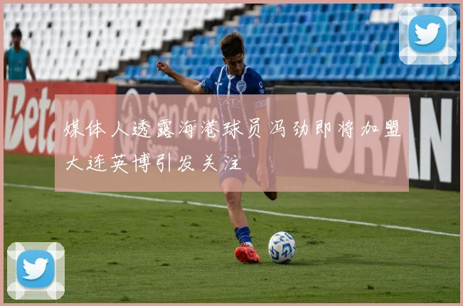 媒体人透露海港球员冯劲即将加盟大连英博引发关注