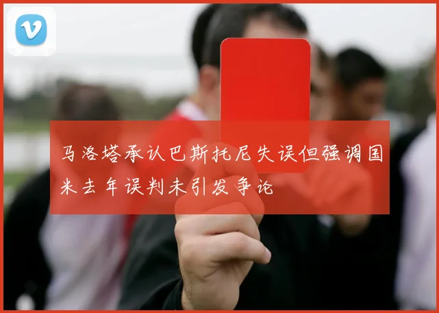 马洛塔承认巴斯托尼失误但强调国米去年误判未引发争论