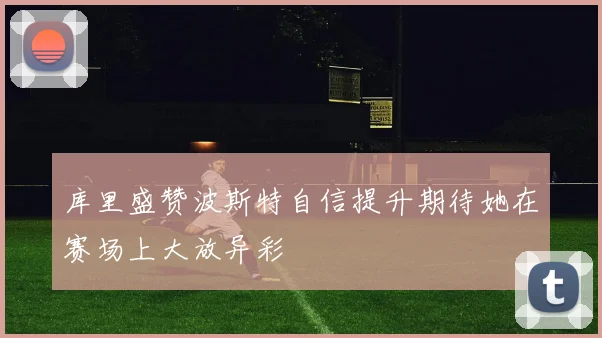 库里盛赞波斯特自信提升期待她在赛场上大放异彩