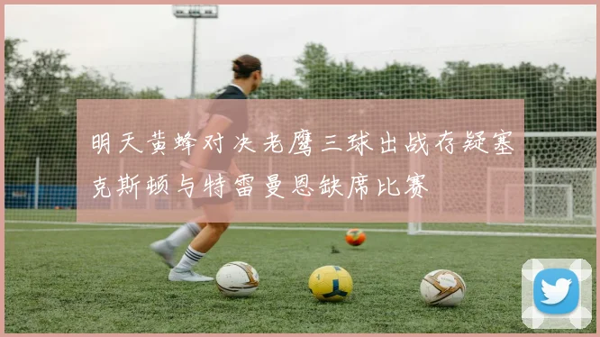 明天黄蜂对决老鹰三球出战存疑塞克斯顿与特雷曼恩缺席比赛