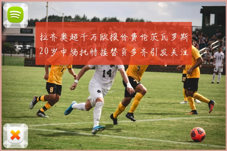 拉齐奥超千万欧报价费伦茨瓦罗斯20岁中场托特接替贡多齐引发关注