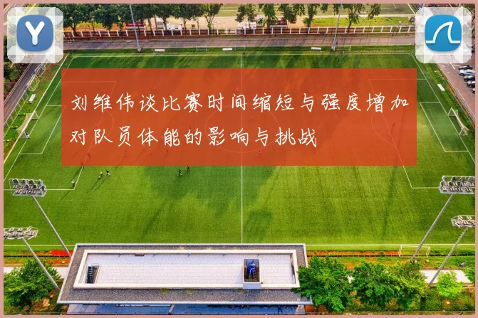 刘维伟谈比赛时间缩短与强度增加对队员体能的影响与挑战