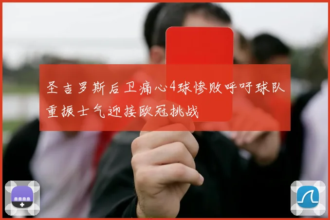 圣吉罗斯后卫痛心4球惨败呼吁球队重振士气迎接欧冠挑战