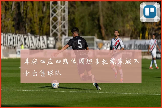 库班回应回购传闻坦言杜蒙家族不会出售球队