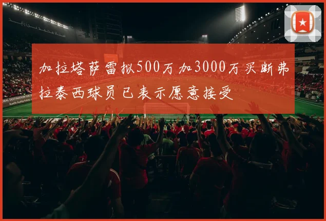 加拉塔萨雷拟500万加3000万买断弗拉泰西球员已表示愿意接受