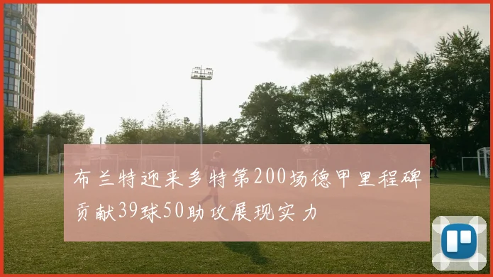 布兰特迎来多特第200场德甲里程碑贡献39球50助攻展现实力