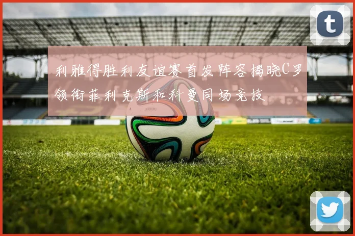 利雅得胜利友谊赛首发阵容揭晓C罗领衔菲利克斯和科曼同场竞技