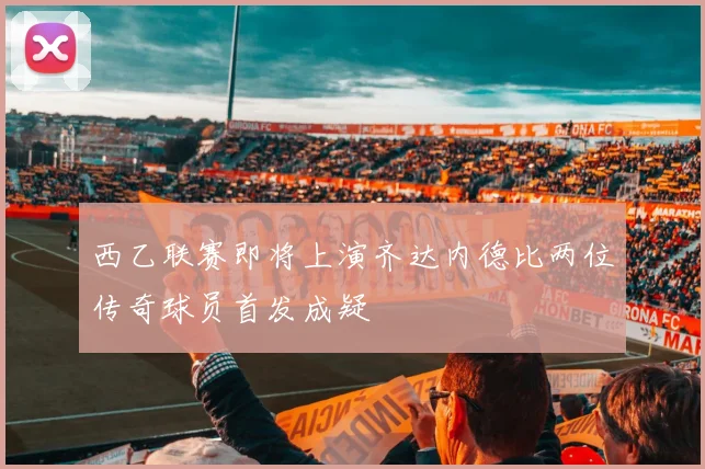 西乙联赛即将上演齐达内德比两位传奇球员首发成疑