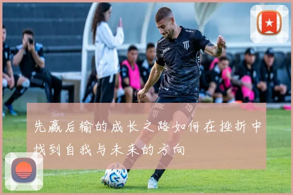 先赢后输的成长之路如何在挫折中找到自我与未来的方向