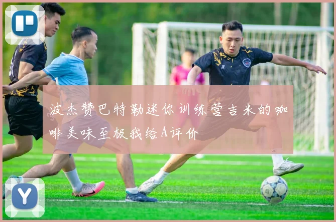 波杰赞巴特勒迷你训练营吉米的咖啡美味至极我给A评价