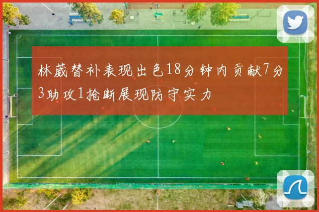 林葳替补表现出色18分钟内贡献7分3助攻1抢断展现防守实力