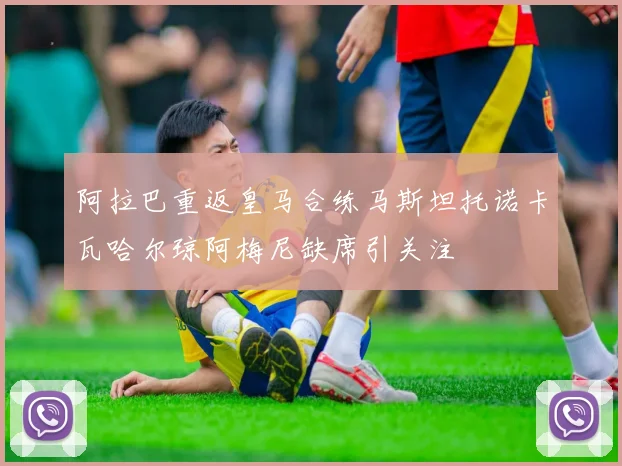 阿拉巴重返皇马合练马斯坦托诺卡瓦哈尔琼阿梅尼缺席引关注