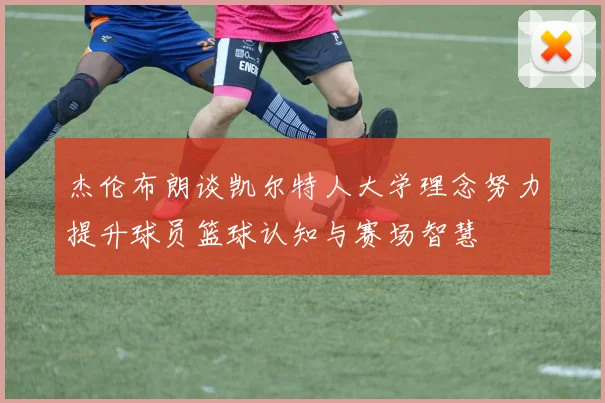 杰伦布朗谈凯尔特人大学理念努力提升球员篮球认知与赛场智慧