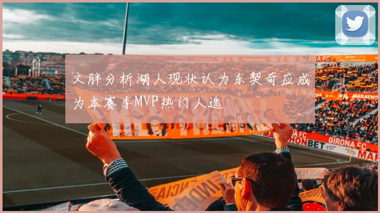文胖分析湖人现状认为东契奇应成为本赛季MVP热门人选