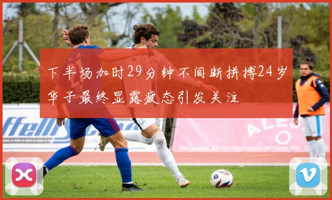 下半场加时29分钟不间断拼搏24岁华子最终显露疲态引发关注
