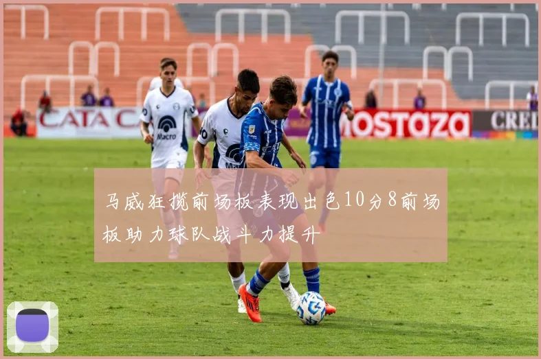 马威狂揽前场板表现出色10分8前场板助力球队战斗力提升