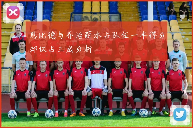 恩比德与乔治薪水占队伍一半得分却仅占三成分析