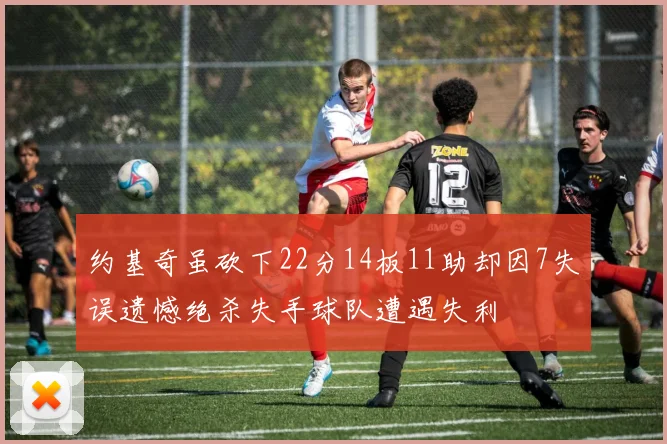 约基奇虽砍下22分14板11助却因7失误遗憾绝杀失手球队遭遇失利