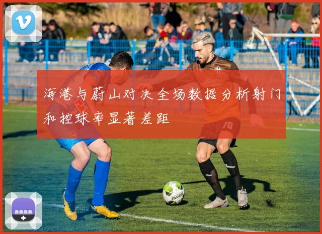 海港与蔚山对决全场数据分析射门和控球率显著差距