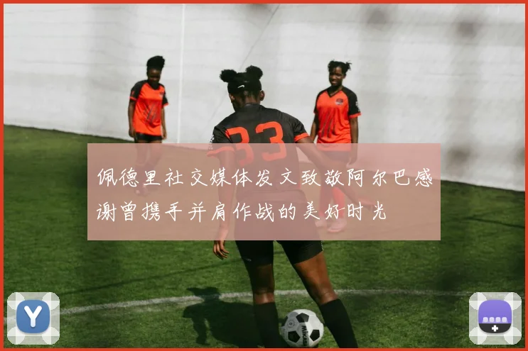 佩德里社交媒体发文致敬阿尔巴感谢曾携手并肩作战的美好时光
