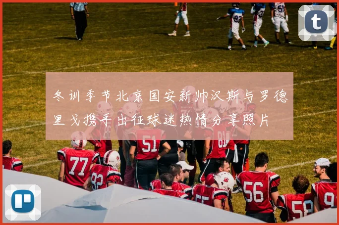 冬训季节北京国安新帅汉斯与罗德里戈携手出征球迷热情分享照片
