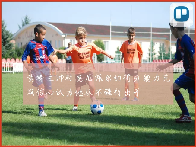 黄蜂主帅对克尼佩尔的得分能力充满信心认为他从不强行出手