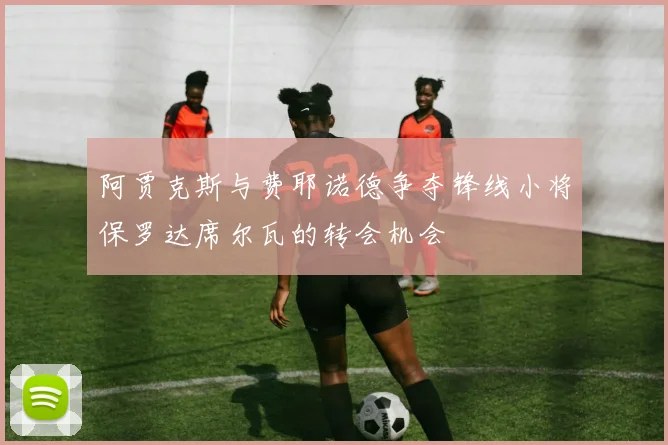 阿贾克斯与费耶诺德争夺锋线小将保罗达席尔瓦的转会机会