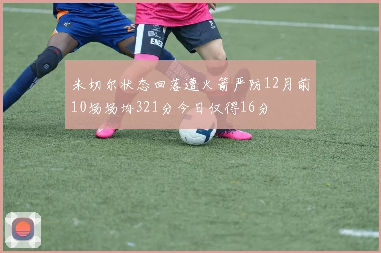米切尔状态回落遭火箭严防12月前10场场均321分今日仅得16分