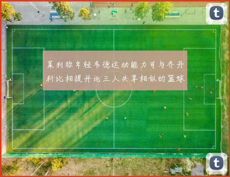莱利称年轻韦德运动能力可与乔丹科比相提并论三人共享相似的篮球DNA