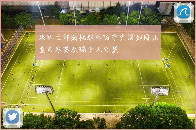 狼队主帅痛批球队防守失误如同儿童足球赛表现令人失望