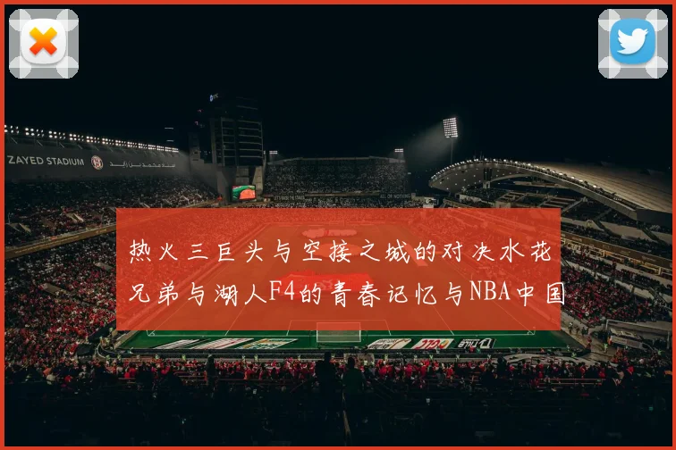 热火三巨头与空接之城的对决水花兄弟与湖人F4的青春记忆与NBA中国赛的交汇