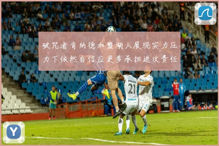 破咒者肯纳德加盟湖人展现实力压力下依然自信应更多承担进攻责任