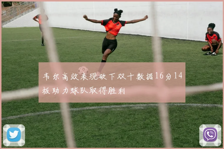 韦尔高效表现砍下双十数据16分14板助力球队取得胜利