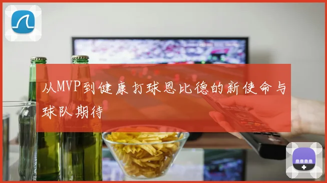 从MVP到健康打球恩比德的新使命与球队期待