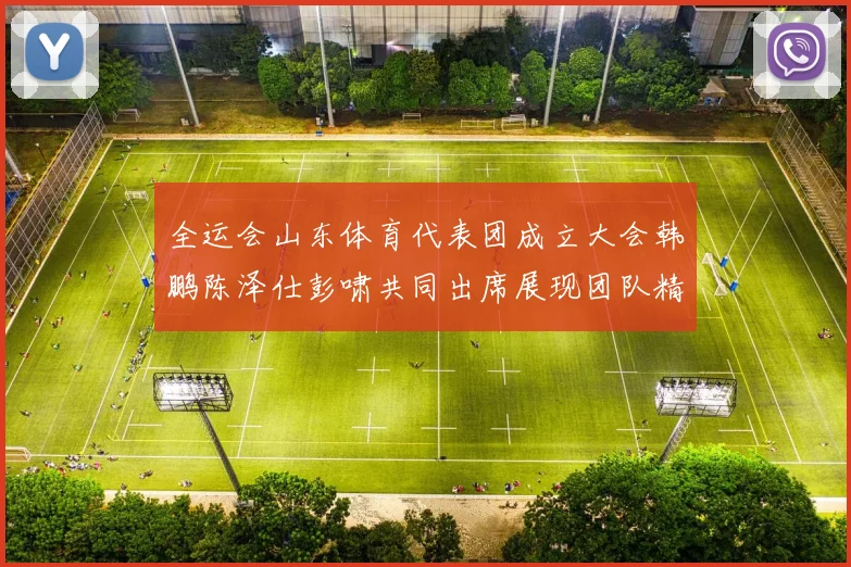 全运会山东体育代表团成立大会韩鹏陈泽仕彭啸共同出席展现团队精神与风采