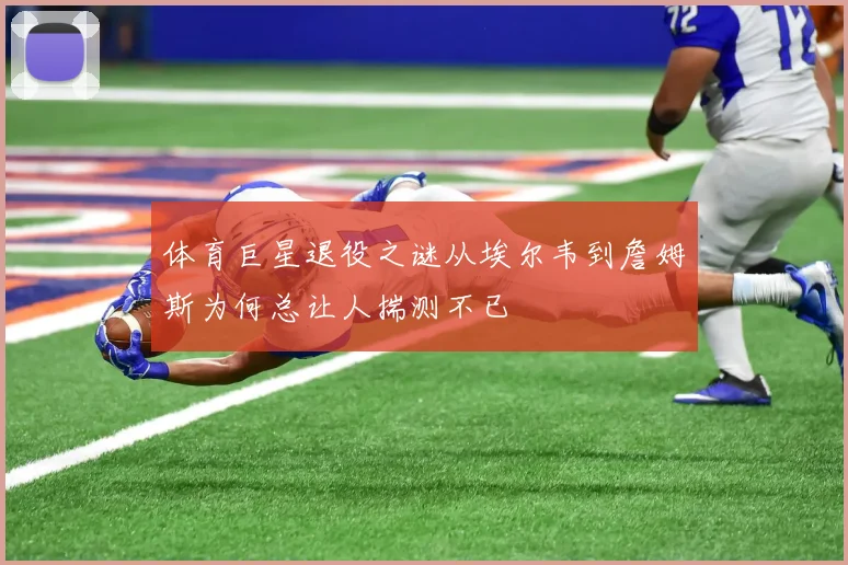 体育巨星退役之谜从埃尔韦到詹姆斯为何总让人揣测不已