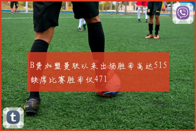 B费加盟曼联以来出场胜率高达515缺席比赛胜率仅471