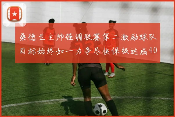 桑德兰主帅强调联赛第二激励球队目标始终如一力争尽快保级达成40分