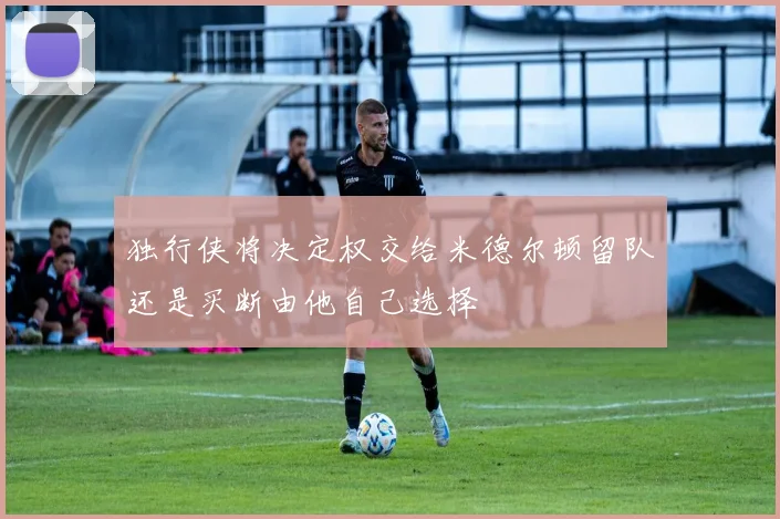 独行侠将决定权交给米德尔顿留队还是买断由他自己选择